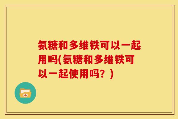 氨糖和多维铁可以一起用吗(氨糖和多维铁可以一起使用吗？)