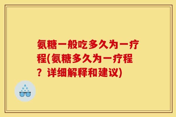 氨糖一般吃多久为一疗程(氨糖多久为一疗程？详细解释和建议)