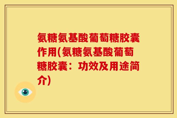 氨糖氨基酸葡萄糖胶囊作用(氨糖氨基酸葡萄糖胶囊：功效及用途简介)