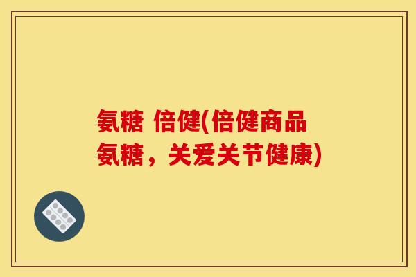 氨糖 倍健(倍健商品氨糖，关爱关节健康)
