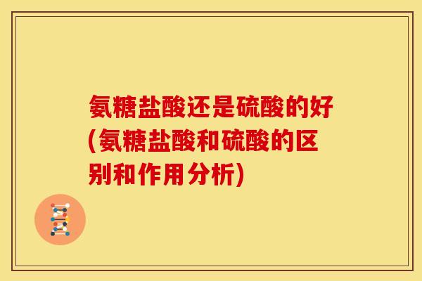 氨糖盐酸还是硫酸的好(氨糖盐酸和硫酸的区别和作用分析)