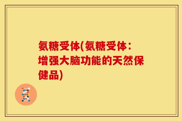氨糖受体(氨糖受体：增强大脑功能的天然保健品)