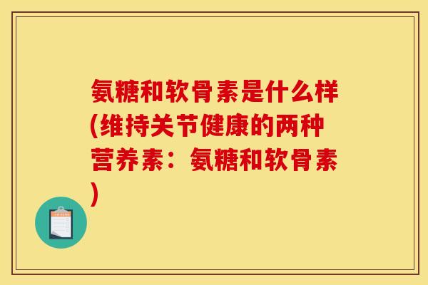 氨糖和软骨素是什么样(维持关节健康的两种营养素：氨糖和软骨素)