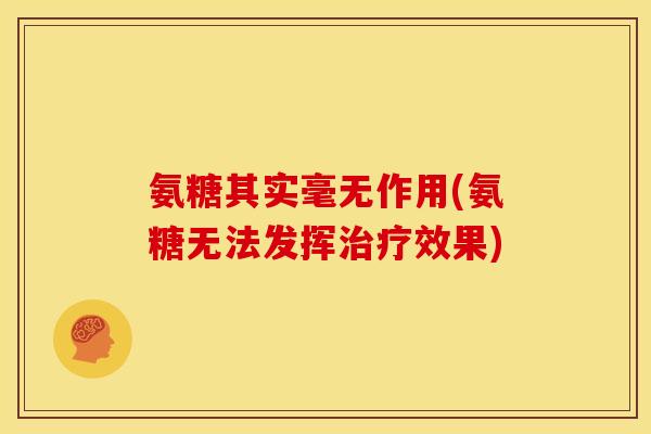 氨糖其实毫无作用(氨糖无法发挥治疗效果)