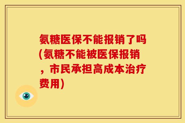 氨糖医保不能报销了吗(氨糖不能被医保报销，市民承担高成本治疗费用)