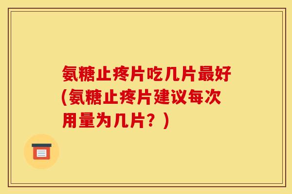 氨糖止疼片吃几片最好(氨糖止疼片建议每次用量为几片？)