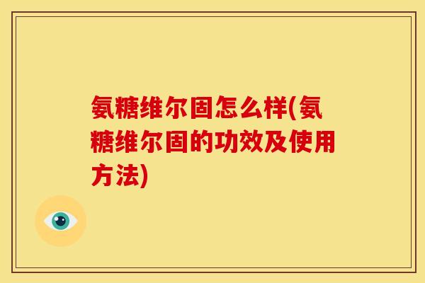 氨糖维尔固怎么样(氨糖维尔固的功效及使用方法)