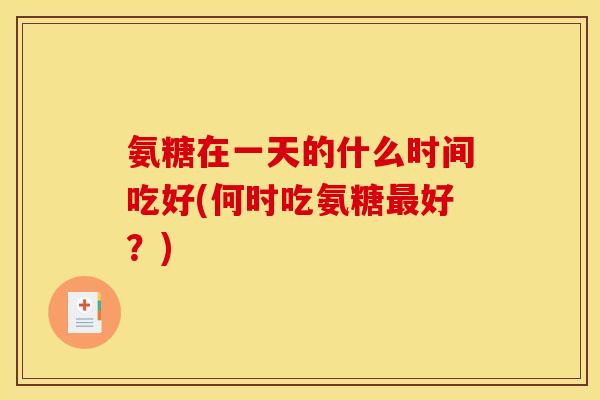 氨糖在一天的什么时间吃好(何时吃氨糖最好？)