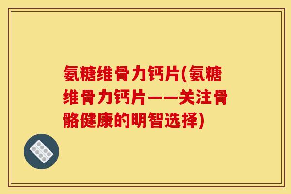 氨糖维骨力钙片(氨糖维骨力钙片——关注骨骼健康的明智选择)