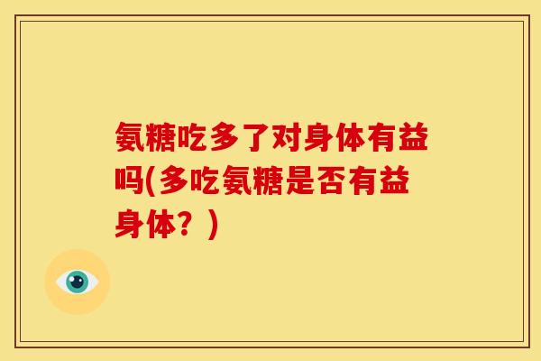 氨糖吃多了对身体有益吗(多吃氨糖是否有益身体？)
