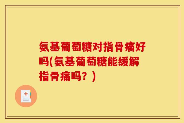 氨基葡萄糖对指骨痛好吗(氨基葡萄糖能缓解指骨痛吗？)