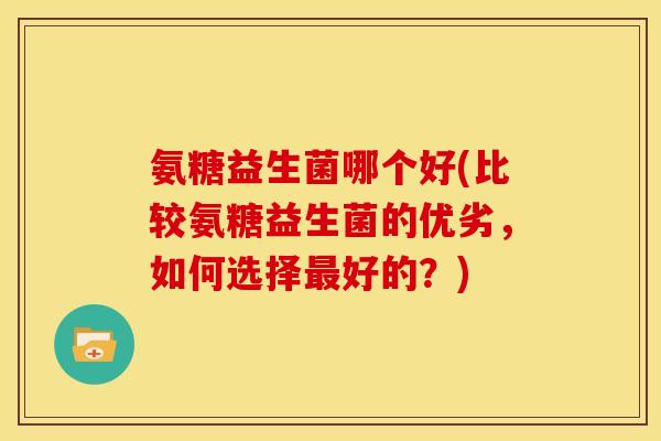 氨糖益生菌哪个好(比较氨糖益生菌的优劣，如何选择最好的？)