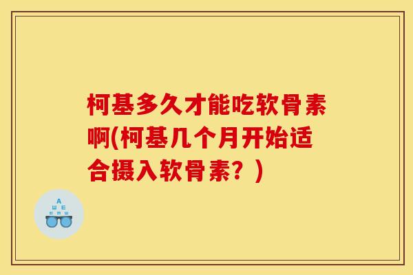 柯基多久才能吃软骨素啊(柯基几个月开始适合摄入软骨素？)