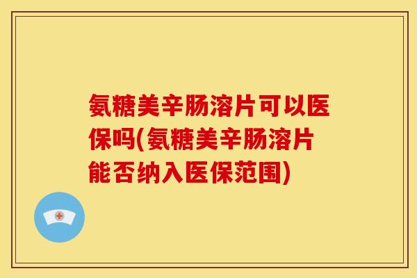 氨糖美辛肠溶片可以医保吗(氨糖美辛肠溶片能否纳入医保范围)