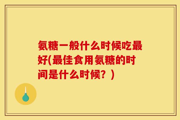 氨糖一般什么时候吃最好(最佳食用氨糖的时间是什么时候？)