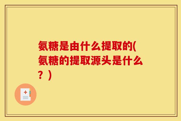 氨糖是由什么提取的(氨糖的提取源头是什么？)