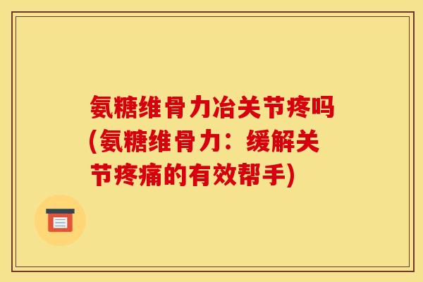 氨糖维骨力冶关节疼吗(氨糖维骨力：缓解关节疼痛的有效帮手)