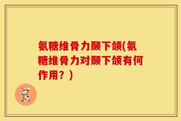氨糖维骨力颞下颌(氨糖维骨力对颞下颌有何作用？)