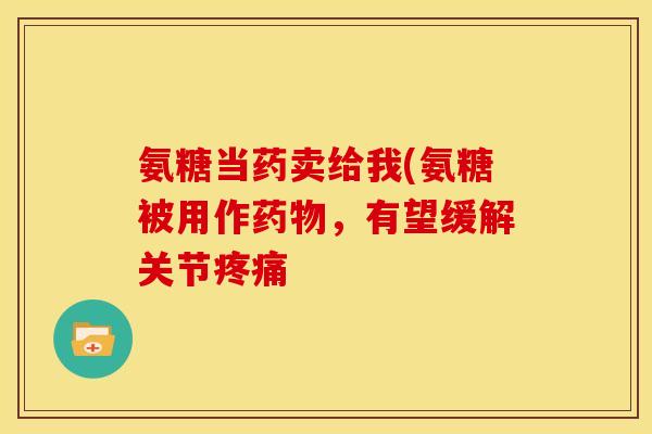 氨糖当药卖给我(氨糖被用作药物，有望缓解关节疼痛