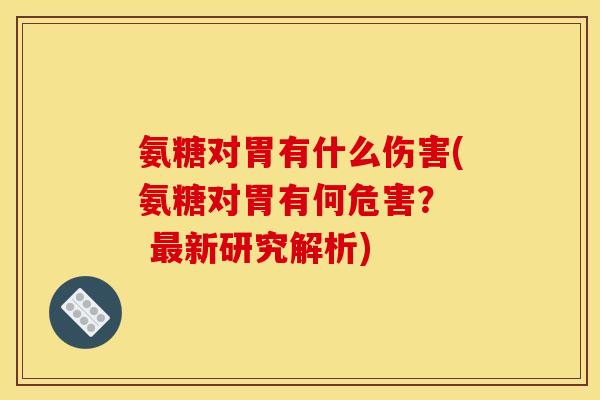 氨糖对胃有什么伤害(氨糖对胃有何危害？  最新研究解析)