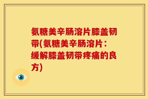 氨糖美辛肠溶片膝盖韧带(氨糖美辛肠溶片：缓解膝盖韧带疼痛的良方)