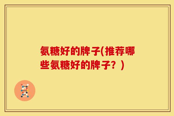 氨糖好的牌子(推荐哪些氨糖好的牌子？)