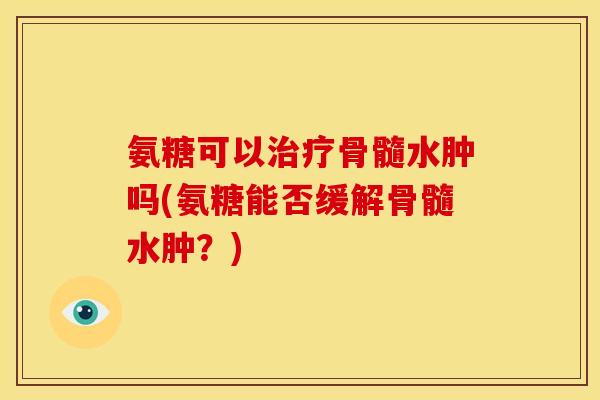 氨糖可以治疗骨髓水肿吗(氨糖能否缓解骨髓水肿？)