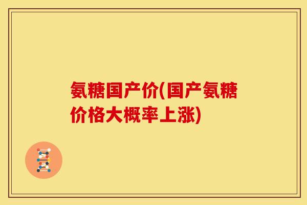 氨糖国产价(国产氨糖价格大概率上涨)