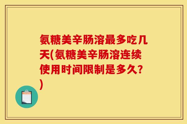 氨糖美辛肠溶最多吃几天(氨糖美辛肠溶连续使用时间限制是多久？)
