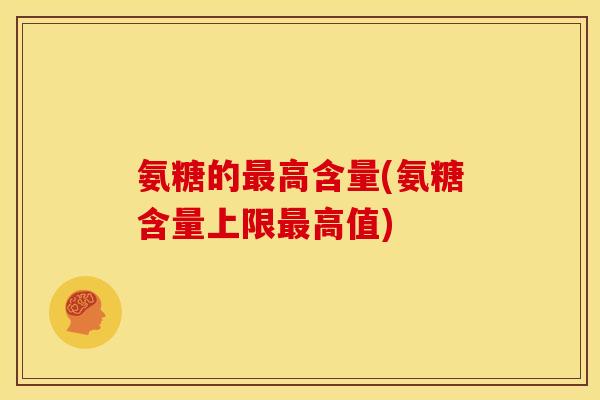 氨糖的最高含量(氨糖含量上限最高值)