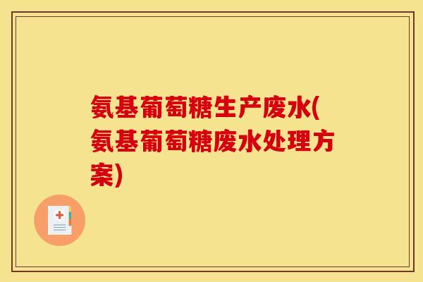 氨基葡萄糖生产废水(氨基葡萄糖废水处理方案)