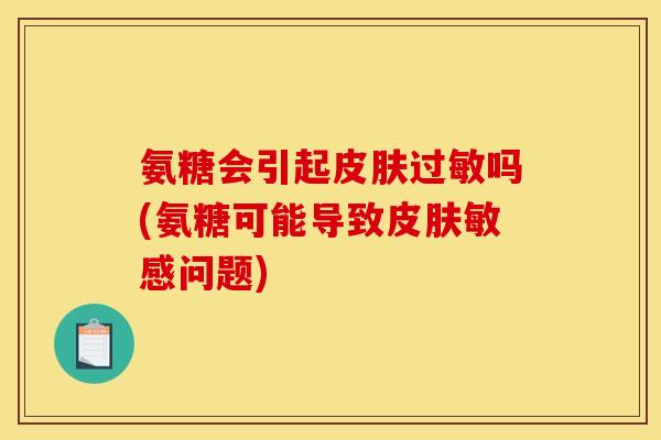 氨糖会引起皮肤过敏吗(氨糖可能导致皮肤敏感问题)