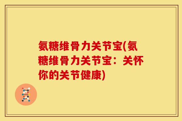 氨糖维骨力关节宝(氨糖维骨力关节宝：关怀你的关节健康)