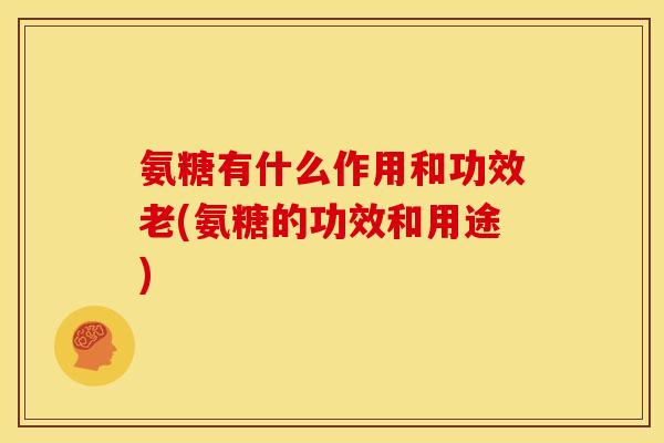 氨糖有什么作用和功效老(氨糖的功效和用途)