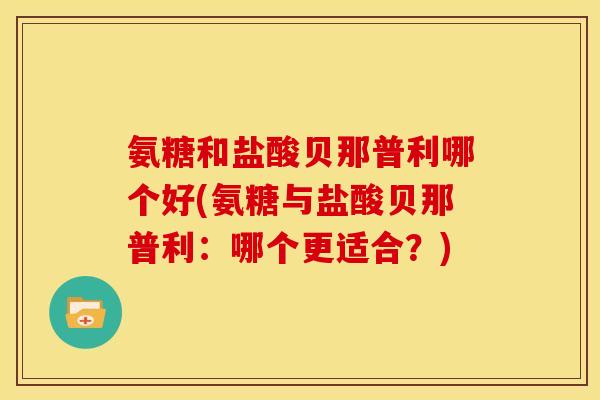 氨糖和盐酸贝那普利哪个好(氨糖与盐酸贝那普利：哪个更适合？)
