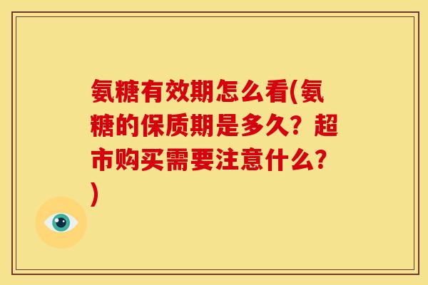 氨糖有效期怎么看(氨糖的保质期是多久？超市购买需要注意什么？)