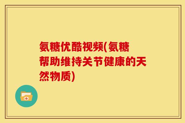 氨糖优酷视频(氨糖 帮助维持关节健康的天然物质)