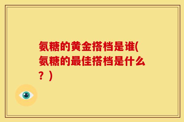 氨糖的黄金搭档是谁(氨糖的最佳搭档是什么？)