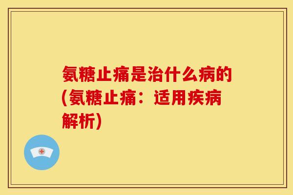 氨糖止痛是治什么病的(氨糖止痛：适用疾病解析)