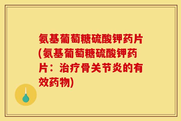 氨基葡萄糖硫酸钾药片(氨基葡萄糖硫酸钾药片：治疗骨关节炎的有效药物)
