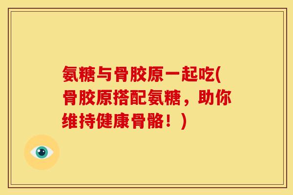 氨糖与骨胶原一起吃(骨胶原搭配氨糖，助你维持健康骨骼！)