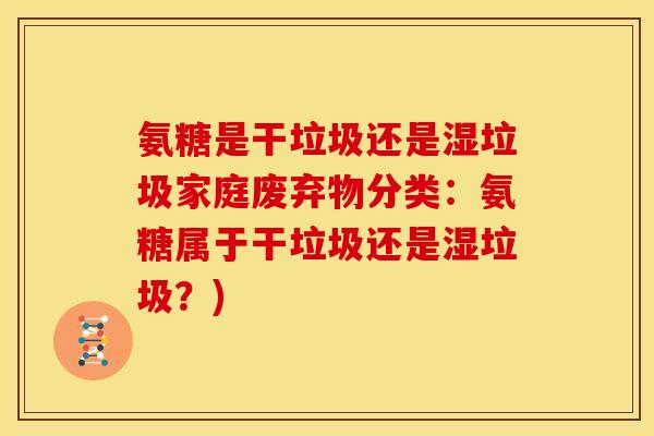 氨糖是干垃圾还是湿垃圾家庭废弃物分类：氨糖属于干垃圾还是湿垃圾？)
