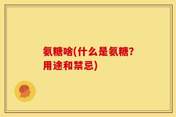 氨糖啥(什么是氨糖？用途和禁忌)