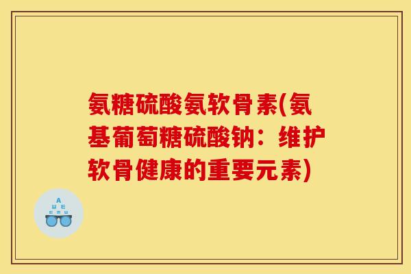 氨糖硫酸氨软骨素(氨基葡萄糖硫酸钠：维护软骨健康的重要元素)