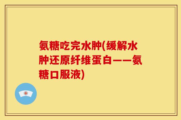 氨糖吃完水肿(缓解水肿还原纤维蛋白——氨糖口服液)
