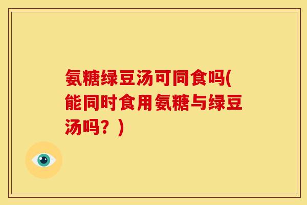 氨糖绿豆汤可同食吗(能同时食用氨糖与绿豆汤吗？)