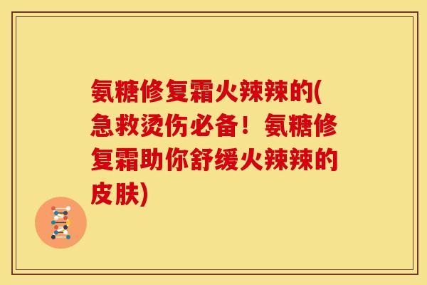 氨糖修复霜火辣辣的(急救烫伤必备！氨糖修复霜助你舒缓火辣辣的皮肤)