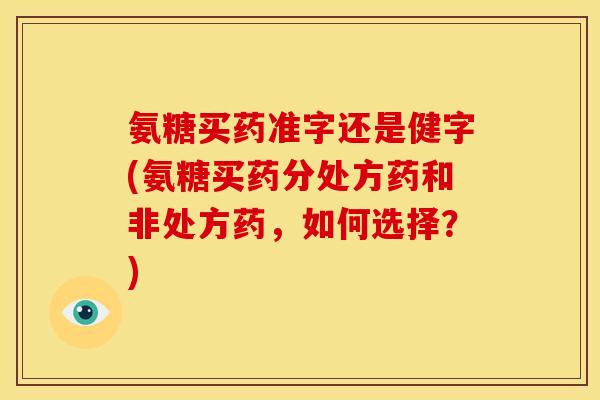 氨糖买药准字还是健字(氨糖买药分处方药和非处方药，如何选择？)