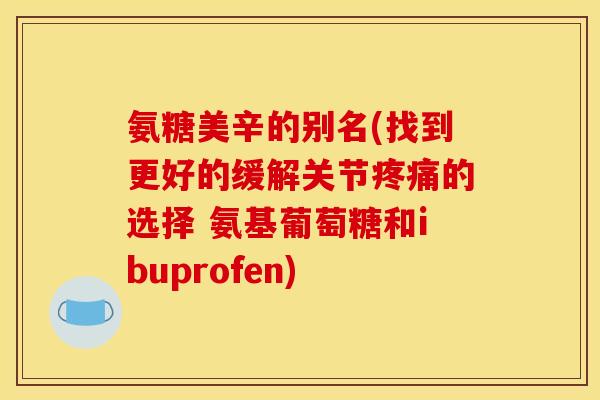 氨糖美辛的别名(找到更好的缓解关节疼痛的选择 氨基葡萄糖和ibuprofen)