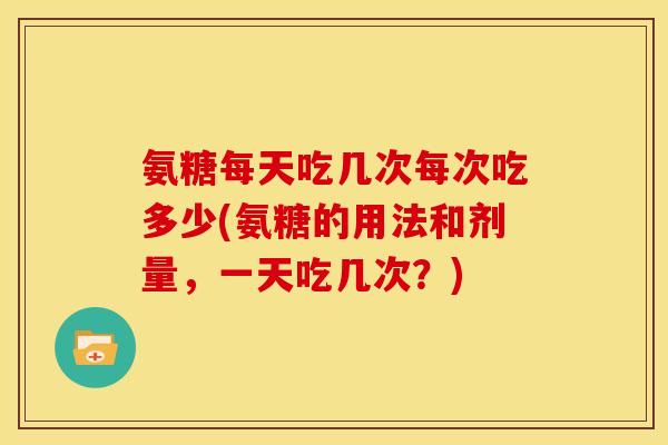 氨糖每天吃几次每次吃多少(氨糖的用法和剂量，一天吃几次？)